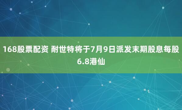 168股票配资 耐世特将于7月9日派发末期股息每股6.8港仙