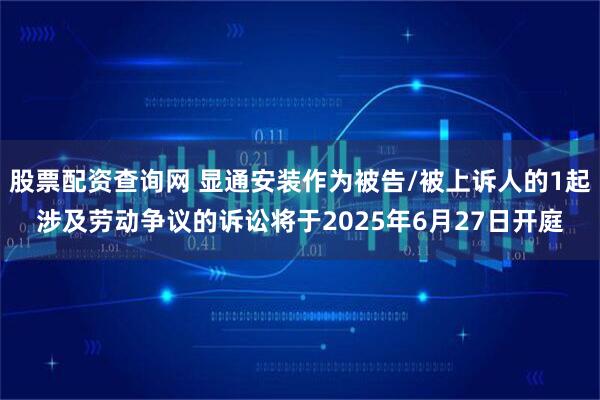 股票配资查询网 显通安装作为被告/被上诉人的1起涉及劳动争议的诉讼将于2025年6月27日开庭
