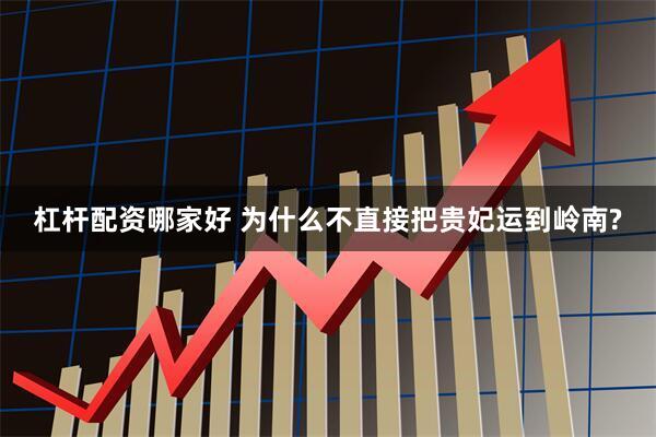 杠杆配资哪家好 为什么不直接把贵妃运到岭南?