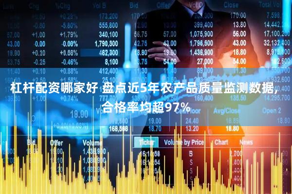 杠杆配资哪家好 盘点近5年农产品质量监测数据, 合格率均超97%