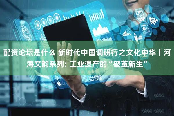 配资论坛是什么 新时代中国调研行之文化中华丨河海文韵系列: 工业遗产的“破茧新生”