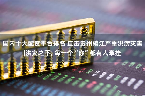 国内十大配资平台排名 直击贵州榕江严重洪涝灾害|洪灾之下, 每一个“你”都有人牵挂