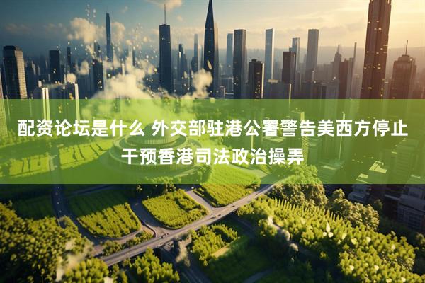 配资论坛是什么 外交部驻港公署警告美西方停止干预香港司法政治操弄
