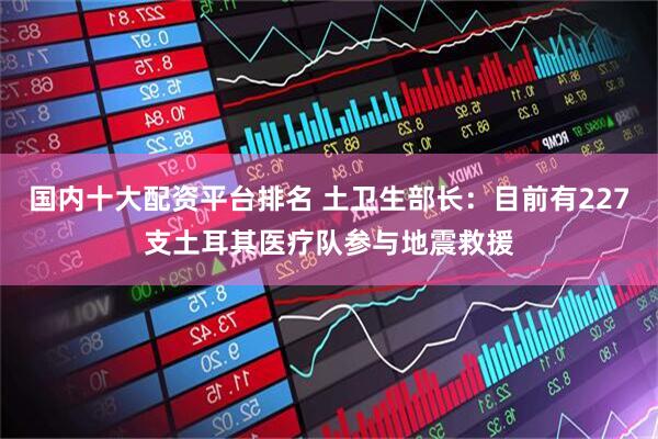 国内十大配资平台排名 土卫生部长：目前有227支土耳其医疗队参与地震救援