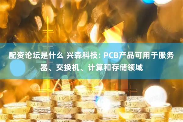 配资论坛是什么 兴森科技: PCB产品可用于服务器、交换机、计算和存储领域