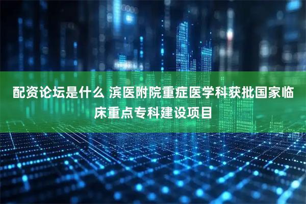 配资论坛是什么 滨医附院重症医学科获批国家临床重点专科建设项目