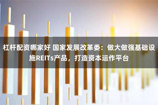 杠杆配资哪家好 国家发展改革委：做大做强基础设施REITs产品，打造资本运作平台