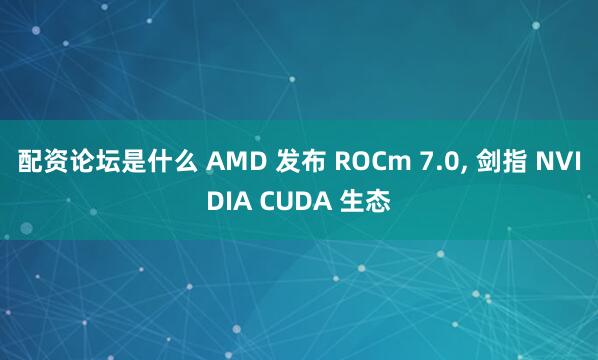 配资论坛是什么 AMD 发布 ROCm 7.0, 剑指 NVIDIA CUDA 生态