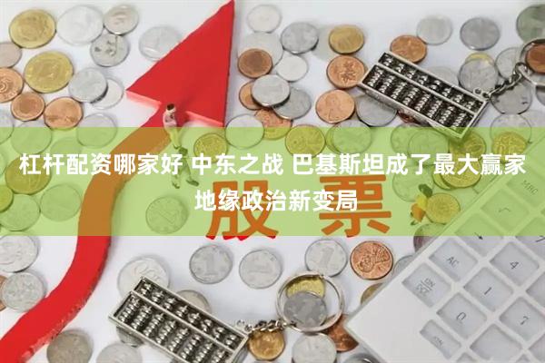 杠杆配资哪家好 中东之战 巴基斯坦成了最大赢家 地缘政治新变局