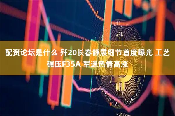 配资论坛是什么 歼20长春静展细节首度曝光 工艺碾压F35A 军迷热情高涨