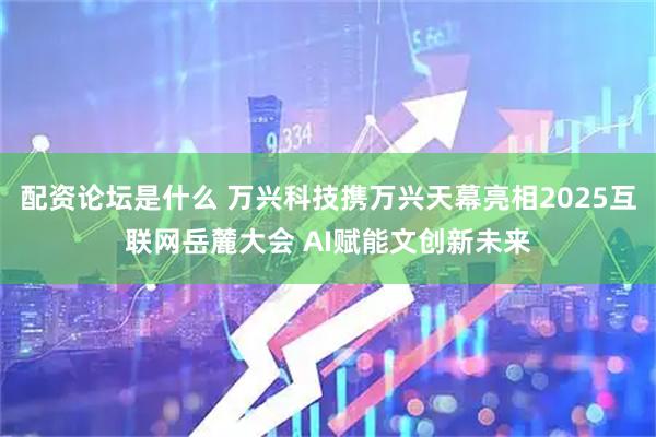 配资论坛是什么 万兴科技携万兴天幕亮相2025互联网岳麓大会 AI赋能文创新未来
