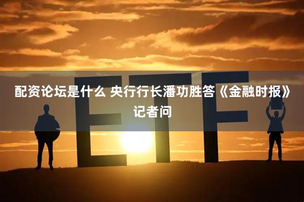 配资论坛是什么 央行行长潘功胜答《金融时报》记者问