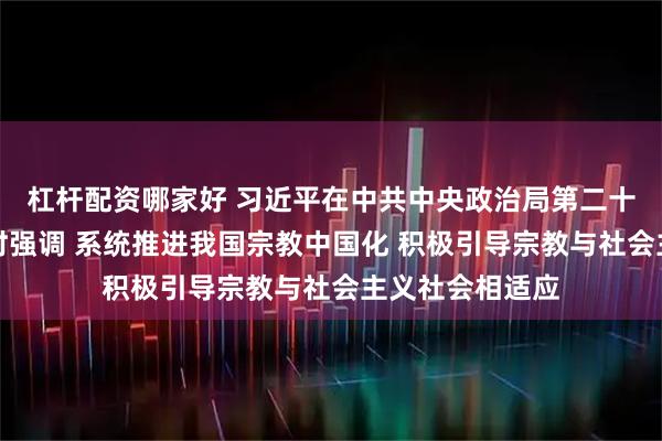 杠杆配资哪家好 习近平在中共中央政治局第二十二次集体学习时强调 系统推进我国宗教中国化 积极引导宗教与社会主义社会相适应