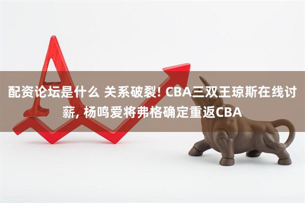 配资论坛是什么 关系破裂! CBA三双王琼斯在线讨薪, 杨鸣爱将弗格确定重返CBA