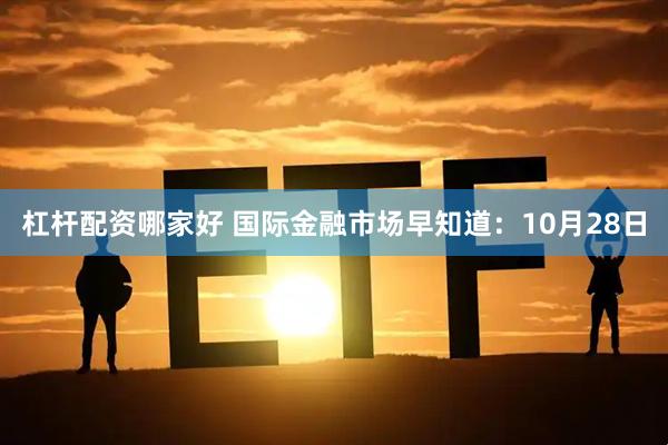 杠杆配资哪家好 国际金融市场早知道：10月28日