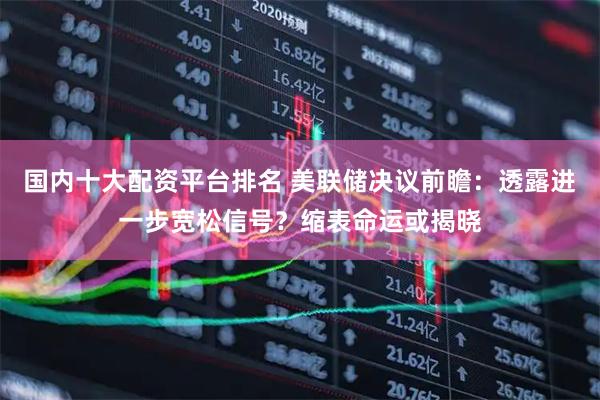 国内十大配资平台排名 美联储决议前瞻：透露进一步宽松信号？缩表命运或揭晓