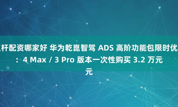 杠杆配资哪家好 华为乾崑智驾 ADS 高阶功能包限时优惠：4 Max / 3 Pro 版本一次性购买 3.2 万元