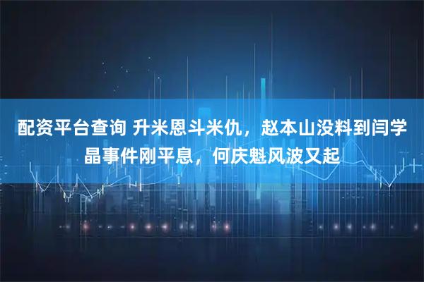 配资平台查询 升米恩斗米仇，赵本山没料到闫学晶事件刚平息，何庆魁风波又起