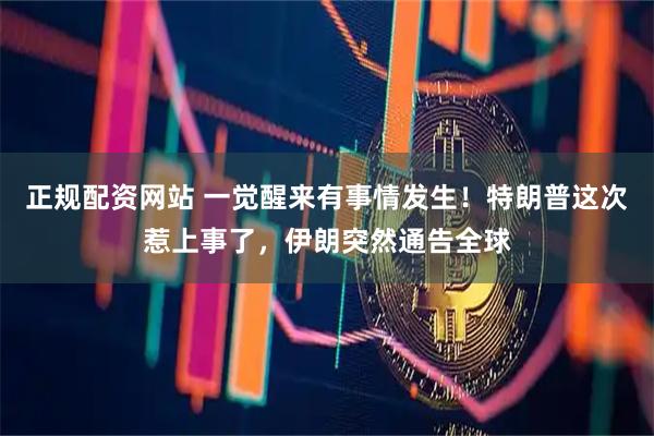 正规配资网站 一觉醒来有事情发生！特朗普这次惹上事了，伊朗突然通告全球