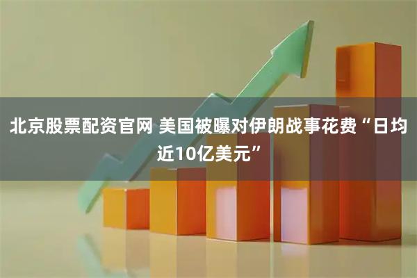北京股票配资官网 美国被曝对伊朗战事花费“日均近10亿美元”