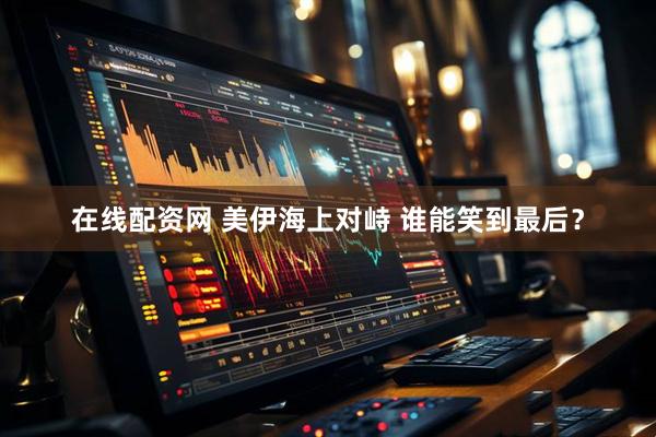 在线配资网 美伊海上对峙 谁能笑到最后？